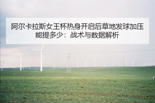 阿尔卡拉斯女王杯热身开启后草地发球加压能提多少：战术与数据解析
