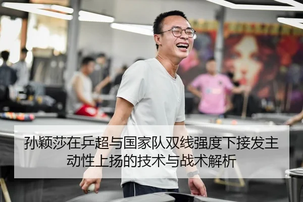 孙颖莎在乒超与国家队双线强度下接发主动性上扬的技术与战术解析