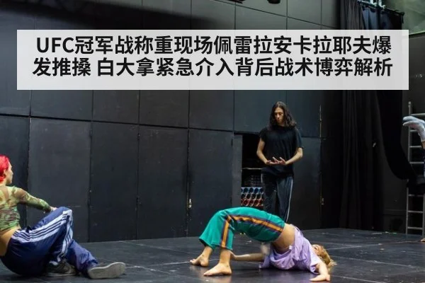 UFC冠军战称重现场佩雷拉安卡拉耶夫爆发推搡 白大拿紧急介入背后战术博弈解析