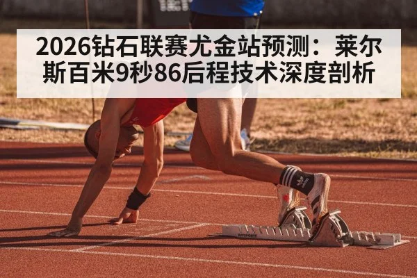 2026钻石联赛尤金站预测：莱尔斯百米9秒86后程技术深度剖析
