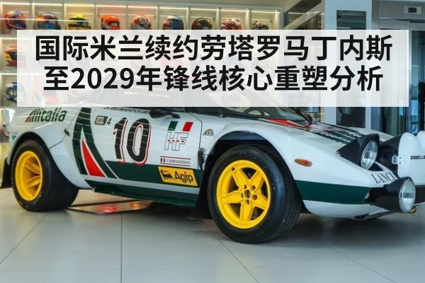国际米兰续约劳塔罗马丁内斯至2029年锋线核心重塑分析