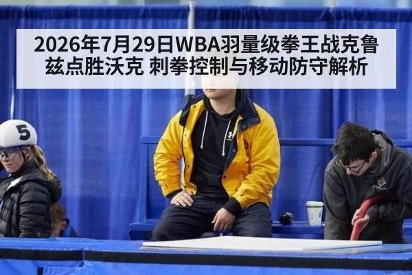 2026年7月29日WBA羽量级拳王战克鲁兹点胜沃克 刺拳控制与移动防守解析