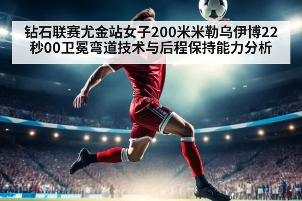 钻石联赛尤金站女子200米米勒乌伊博22秒00卫冕弯道技术与后程保持能力分析
